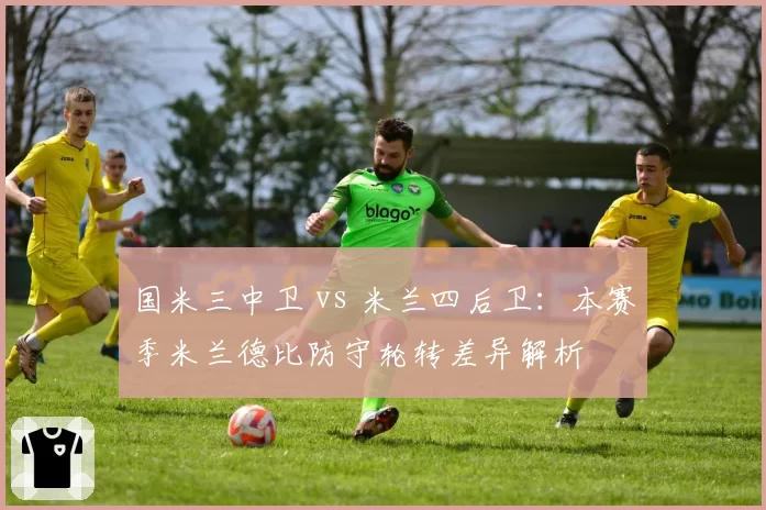 国米三中卫 vs 米兰四后卫:本赛季米兰德比防守轮转差异解析