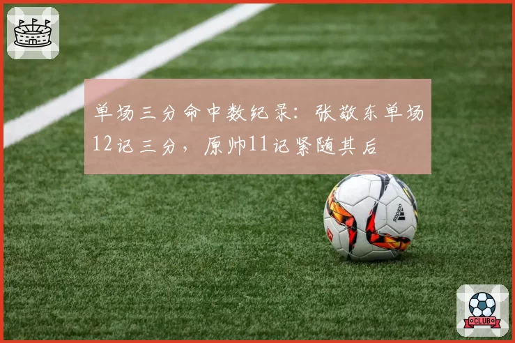 单场三分命中数纪录：张敬东单场12记三分，原帅11记紧随其后