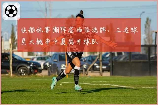 快船休赛期阵容面临洗牌，三名球员大概率今夏离开球队