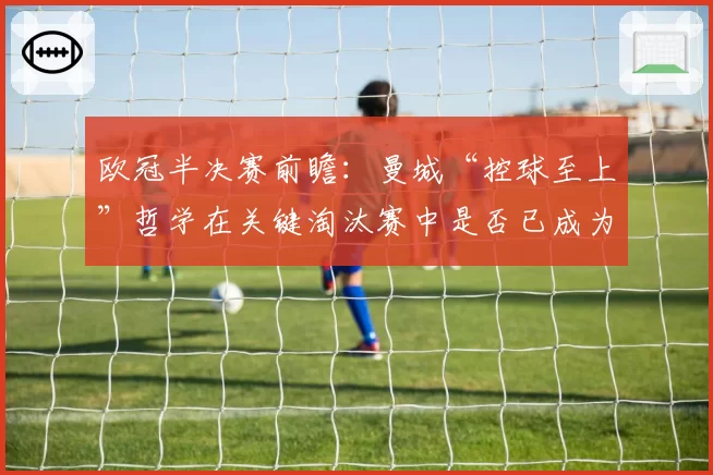 欧冠半决赛前瞻：曼城“控球至上”哲学在关键淘汰赛中是否已成为双刃剑？