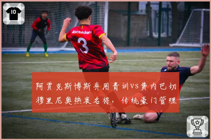 阿贾克斯博斯弃用青训vs费内巴切穆里尼奥热衷名将，传统豪门管理层换帅走向分岔路