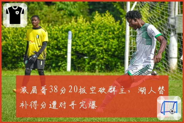 浓眉哥38分20板空砍群主,湖人替补得分遭对手完爆