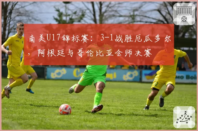 南美U17锦标赛：3-1战胜厄瓜多尔，阿根廷与哥伦比亚会师决赛