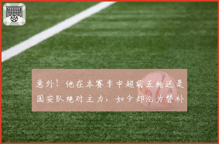 意外！他在本赛季中超前五轮还是国安队绝对主力，如今却沦为替补