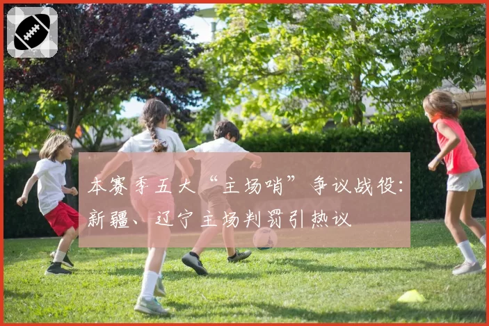 本赛季五大“主场哨”争议战役：新疆、辽宁主场判罚引热议