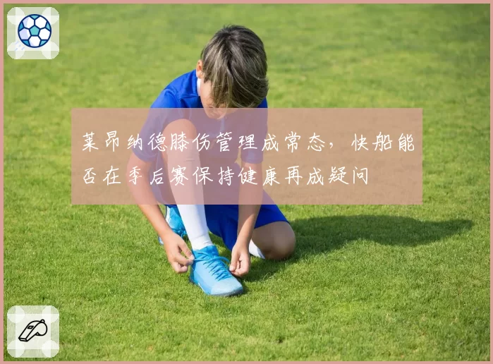 莱昂纳德膝伤管理成常态，快船能否在季后赛保持健康再成疑问