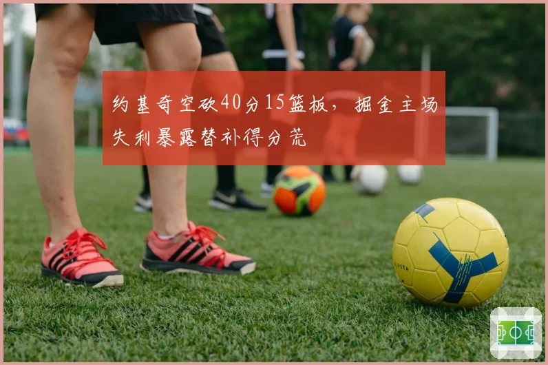 约基奇空砍40分15篮板，掘金主场失利暴露替补得分荒