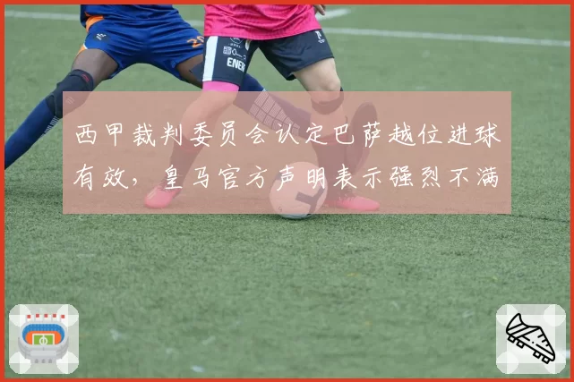 西甲裁判委员会认定巴萨越位进球有效，皇马官方声明表示强烈不满