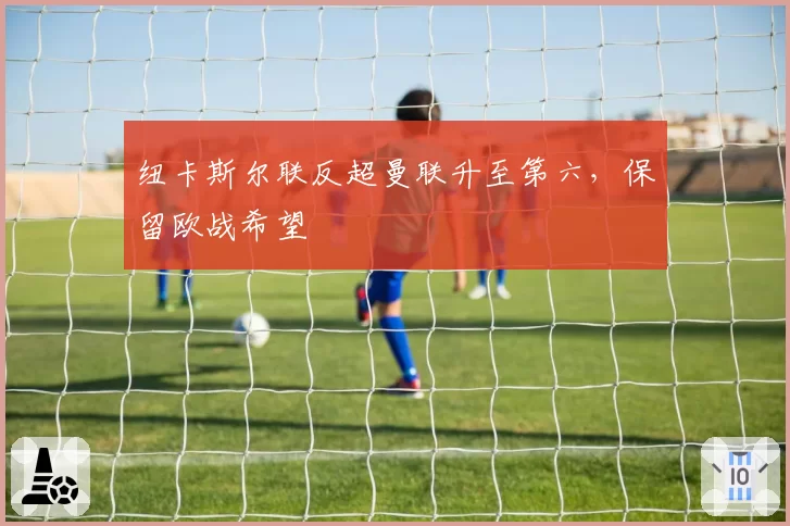 纽卡斯尔联反超曼联升至第六，保留欧战希望