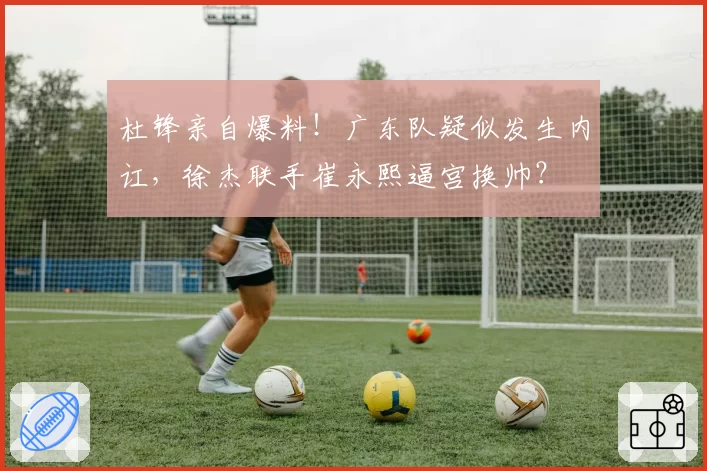 杜锋亲自爆料！广东队疑似发生内讧，徐杰联手崔永熙逼宫换帅？