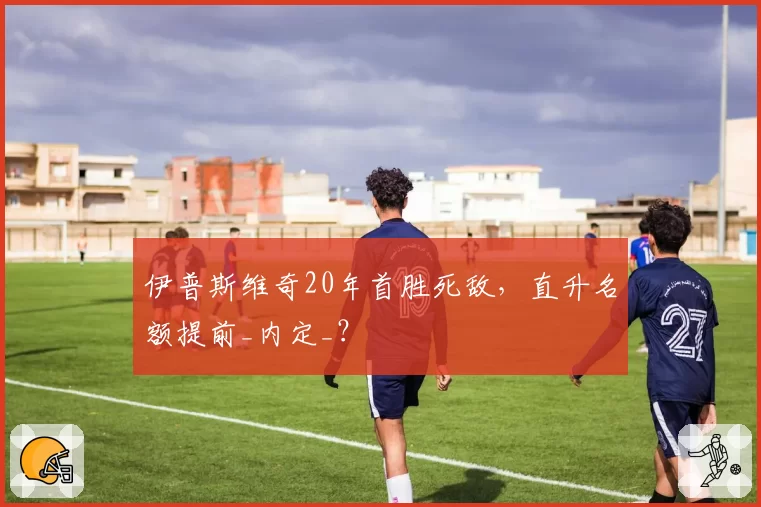 伊普斯维奇20年首胜死敌，直升名额提前_内定_？