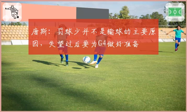 唐斯:罚球少并不是输球的主要原因,失望过后要为G4做好准备