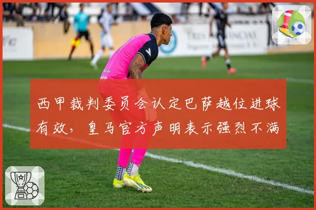 西甲裁判委员会认定巴萨越位进球有效，皇马官方声明表示强烈不满