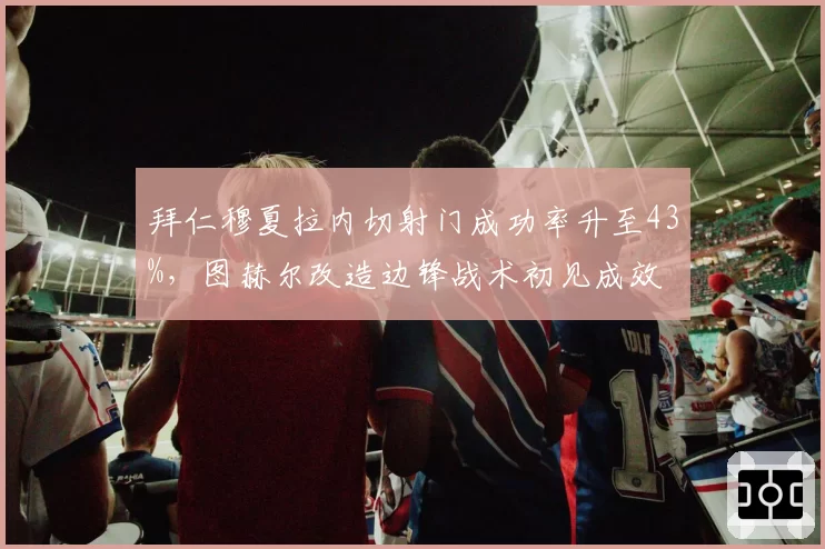 拜仁穆夏拉内切射门成功率升至43%,图赫尔改造边锋战术初见成效