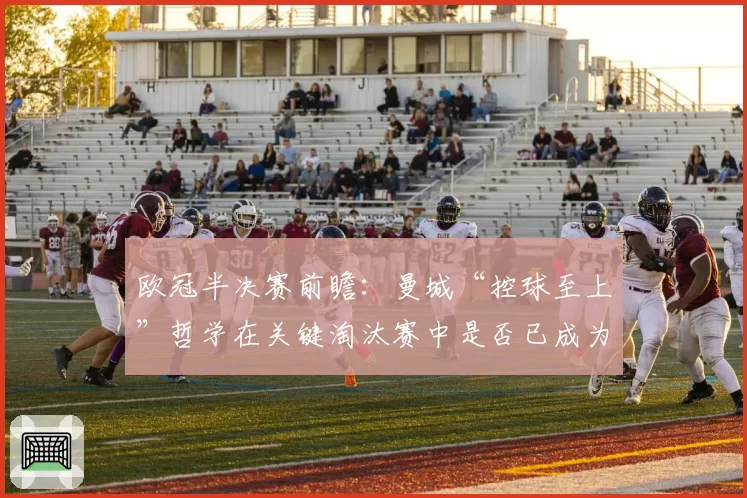 欧冠半决赛前瞻：曼城“控球至上”哲学在关键淘汰赛中是否已成为双刃剑？