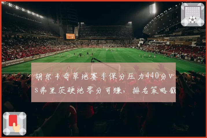 胡尔卡奇草地赛季保分压力440分vs弗里茨硬地零分可赚，排名策略截然不同