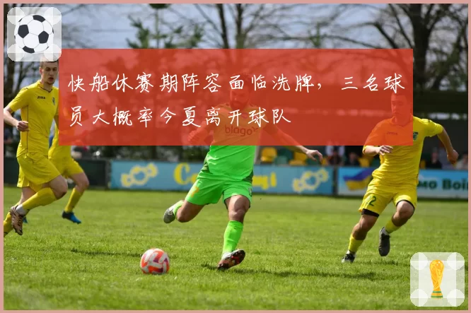 快船休赛期阵容面临洗牌，三名球员大概率今夏离开球队
