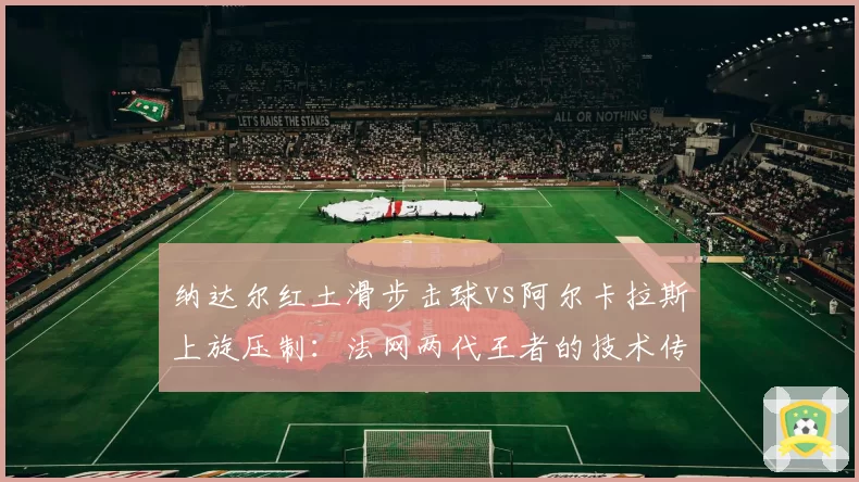 纳达尔红土滑步击球vs阿尔卡拉斯上旋压制：法网两代王者的技术传承