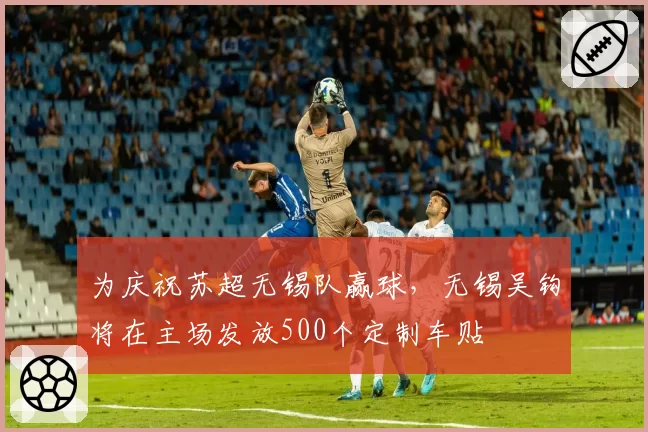 为庆祝苏超无锡队赢球，无锡吴钩将在主场发放500个定制车贴