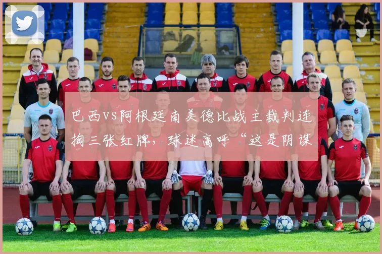 巴西vs阿根廷南美德比战主裁判连掏三张红牌，球迷高呼“这是阴谋还是执法标准崩坏”