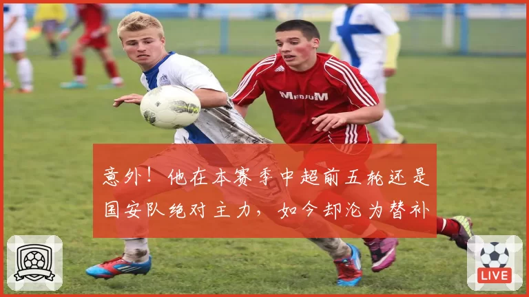 意外!他在本赛季中超前五轮还是国安队绝对主力,如今却沦为替补