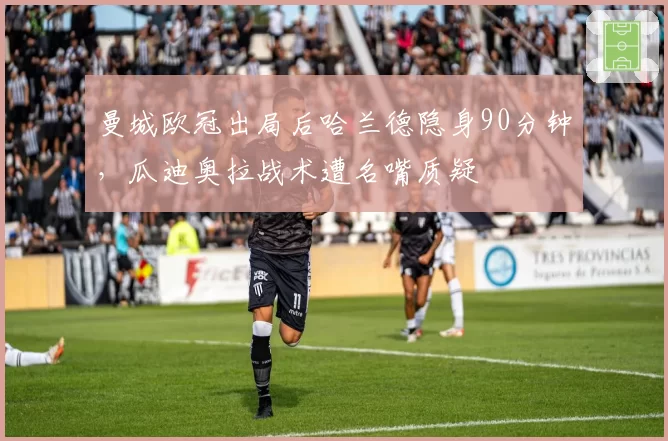曼城欧冠出局后哈兰德隐身90分钟，瓜迪奥拉战术遭名嘴质疑