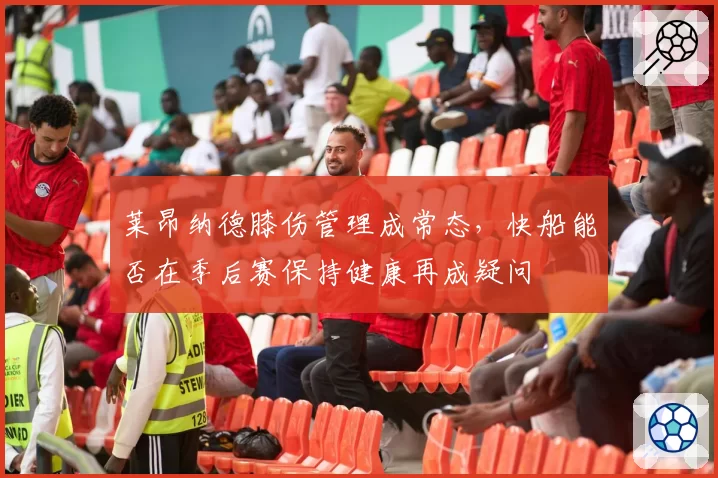 莱昂纳德膝伤管理成常态，快船能否在季后赛保持健康再成疑问