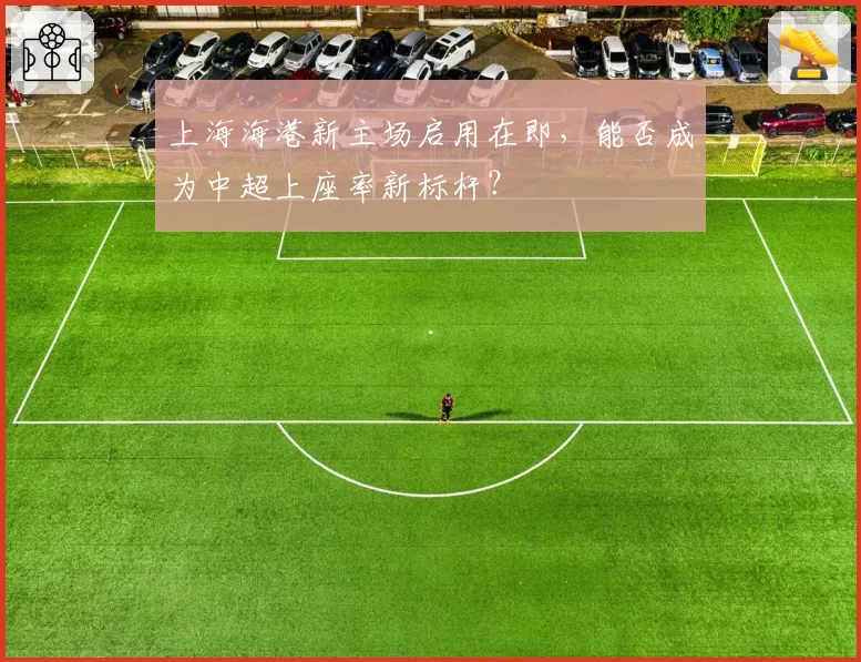 上海海港新主场启用在即，能否成为中超上座率新标杆？