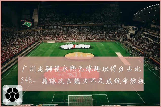 广州龙狮崔永熙无球跑动得分占比54%，持球攻击能力不足成致命短板