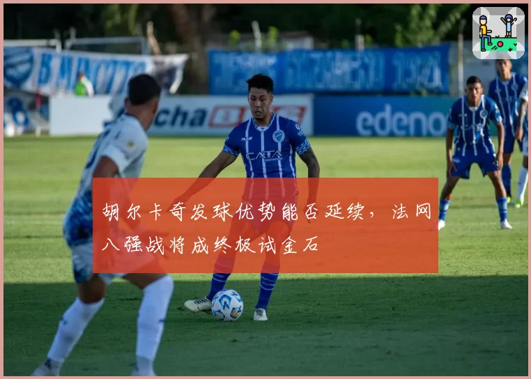 胡尔卡奇发球优势能否延续，法网八强战将成终极试金石